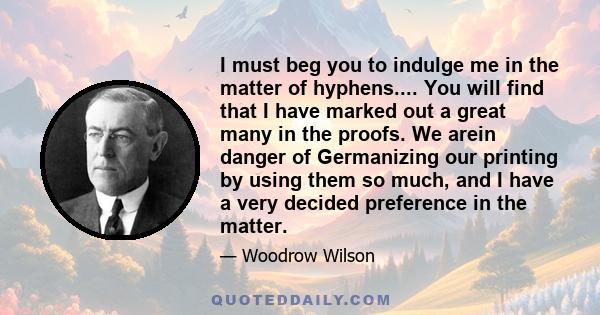 I must beg you to indulge me in the matter of hyphens.... You will find that I have marked out a great many in the proofs. We arein danger of Germanizing our printing by using them so much, and I have a very decided