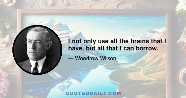 I not only use all the brains that I have, but all that I can borrow.