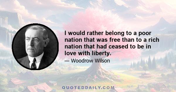 I would rather belong to a poor nation that was free than to a rich nation that had ceased to be in love with liberty.