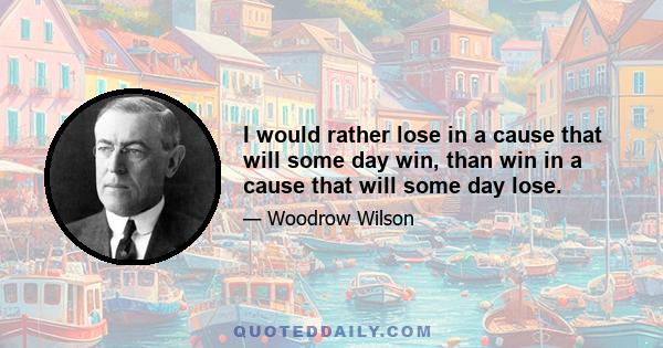 I would rather lose in a cause that will some day win, than win in a cause that will some day lose.