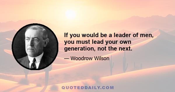 If you would be a leader of men, you must lead your own generation, not the next.