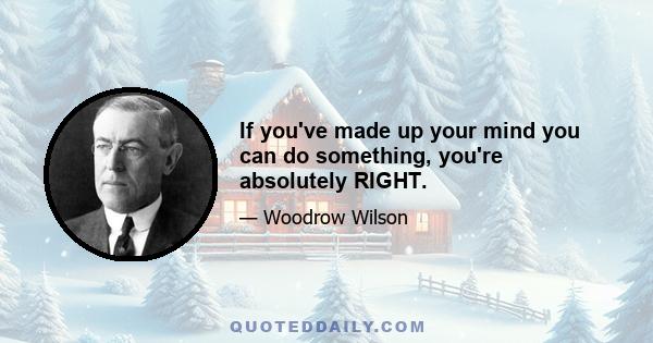 If you've made up your mind you can do something, you're absolutely RIGHT.