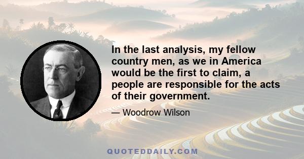 In the last analysis, my fellow country men, as we in America would be the first to claim, a people are responsible for the acts of their government.