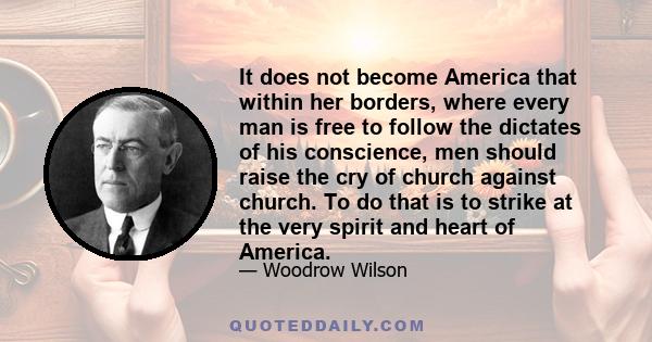 It does not become America that within her borders, where every man is free to follow the dictates of his conscience, men should raise the cry of church against church. To do that is to strike at the very spirit and