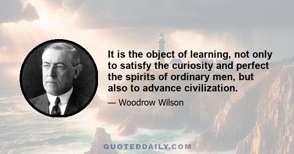 It is the object of learning, not only to satisfy the curiosity and perfect the spirits of ordinary men, but also to advance civilization.