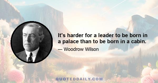 It's harder for a leader to be born in a palace than to be born in a cabin.