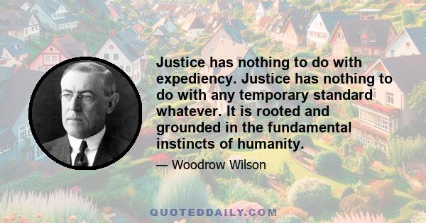 Justice has nothing to do with expediency. Justice has nothing to do with any temporary standard whatever. It is rooted and grounded in the fundamental instincts of humanity.