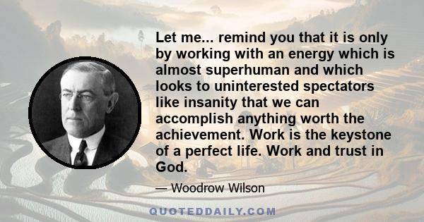 Let me... remind you that it is only by working with an energy which is almost superhuman and which looks to uninterested spectators like insanity that we can accomplish anything worth the achievement. Work is the