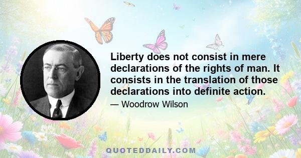 Liberty does not consist in mere declarations of the rights of man. It consists in the translation of those declarations into definite action.