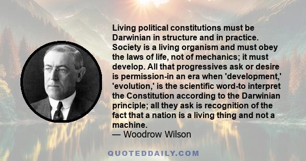 Living political constitutions must be Darwinian in structure and in practice. Society is a living organism and must obey the laws of life, not of mechanics; it must develop. All that progressives ask or desire is