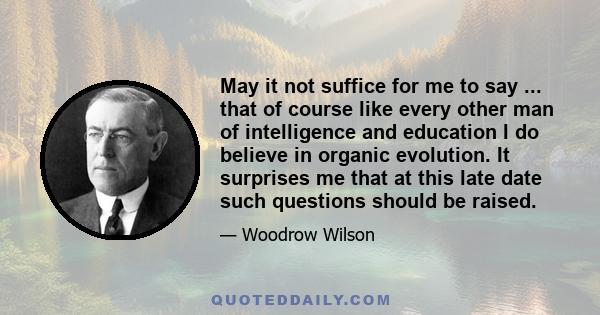 May it not suffice for me to say ... that of course like every other man of intelligence and education I do believe in organic evolution. It surprises me that at this late date such questions should be raised.