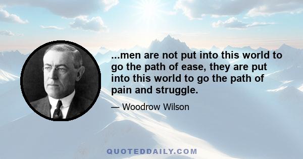 ...men are not put into this world to go the path of ease, they are put into this world to go the path of pain and struggle.