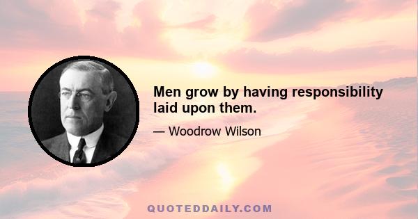 Men grow by having responsibility laid upon them.