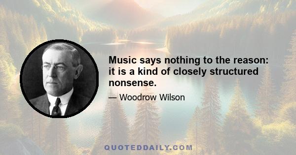 Music says nothing to the reason: it is a kind of closely structured nonsense.