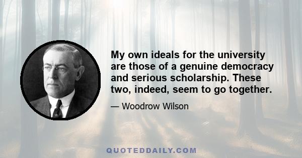 My own ideals for the university are those of a genuine democracy and serious scholarship. These two, indeed, seem to go together.