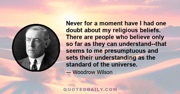 Never for a moment have I had one doubt about my religious beliefs. There are people who believe only so far as they can understand--that seems to me presumptuous and sets their understanding as the standard of the