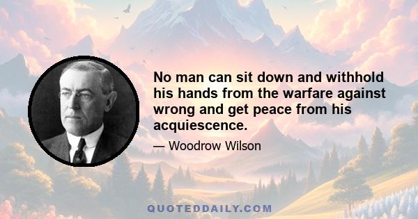 No man can sit down and withhold his hands from the warfare against wrong and get peace from his acquiescence.