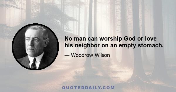 No man can worship God or love his neighbor on an empty stomach.