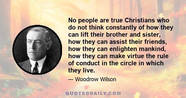 No people are true Christians who do not think constantly of how they can lift their brother and sister, how they can assist their friends, how they can enlighten mankind, how they can make virtue the rule of conduct in 