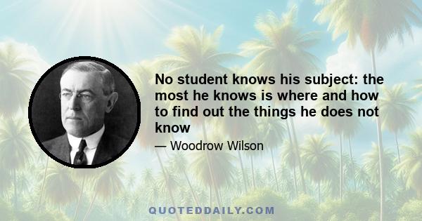 No student knows his subject: the most he knows is where and how to find out the things he does not know