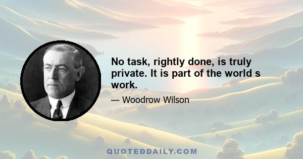 No task, rightly done, is truly private. It is part of the world s work.