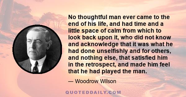 No thoughtful man ever came to the end of his life, and had time and a little space of calm from which to look back upon it, who did not know and acknowledge that it was what he had done unselfishly and for others, and