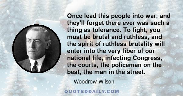 Once lead this people into war, and they'll forget there ever was such a thing as tolerance. To fight, you must be brutal and ruthless, and the spirit of ruthless brutality will enter into the very fiber of our national 