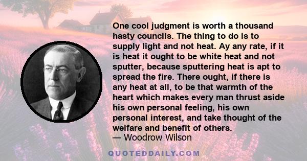 One cool judgment is worth a thousand hasty councils. The thing to do is to supply light and not heat. Ay any rate, if it is heat it ought to be white heat and not sputter, because sputtering heat is apt to spread the