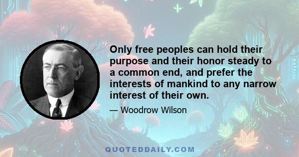 Only free peoples can hold their purpose and their honor steady to a common end, and prefer the interests of mankind to any narrow interest of their own.