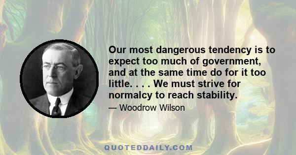 Our most dangerous tendency is to expect too much of government, and at the same time do for it too little. . . . We must strive for normalcy to reach stability.