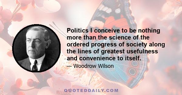 Politics I conceive to be nothing more than the science of the ordered progress of society along the lines of greatest usefulness and convenience to itself.