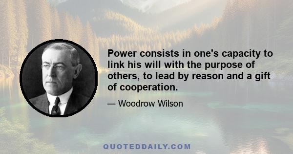 Power consists in one's capacity to link his will with the purpose of others, to lead by reason and a gift of cooperation.