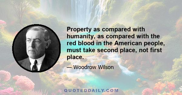 Property as compared with humanity, as compared with the red blood in the American people, must take second place, not first place.