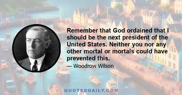 Remember that God ordained that I should be the next president of the United States. Neither you nor any other mortal or mortals could have prevented this.