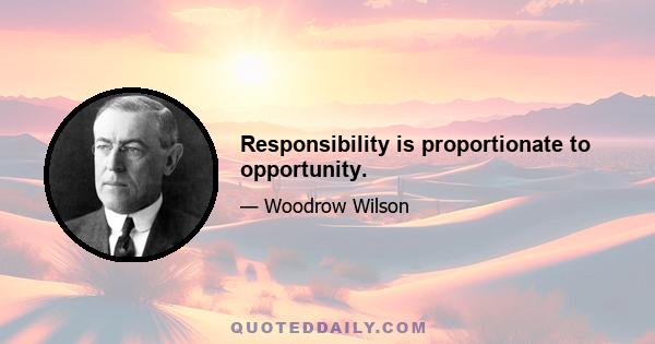 Responsibility is proportionate to opportunity.