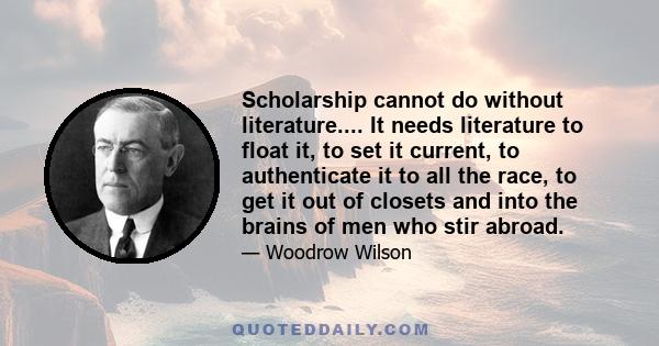 Scholarship cannot do without literature.... It needs literature to float it, to set it current, to authenticate it to all the race, to get it out of closets and into the brains of men who stir abroad.