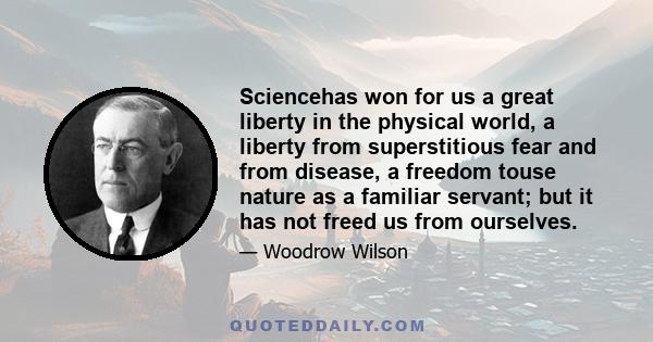 Sciencehas won for us a great liberty in the physical world, a liberty from superstitious fear and from disease, a freedom touse nature as a familiar servant; but it has not freed us from ourselves.