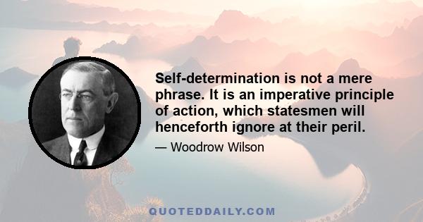 Self-determination is not a mere phrase. It is an imperative principle of action, which statesmen will henceforth ignore at their peril.