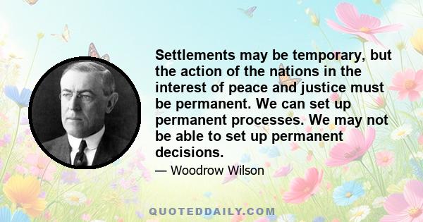 Settlements may be temporary, but the action of the nations in the interest of peace and justice must be permanent. We can set up permanent processes. We may not be able to set up permanent decisions.