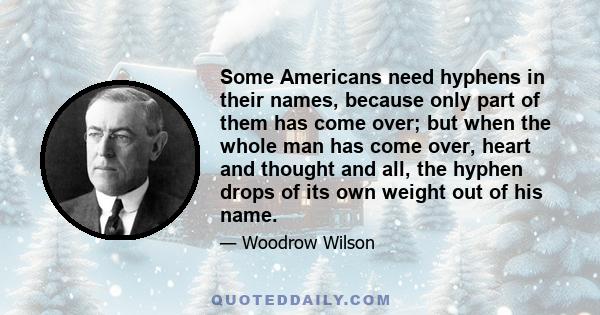 Some Americans need hyphens in their names, because only part of them has come over; but when the whole man has come over, heart and thought and all, the hyphen drops of its own weight out of his name.