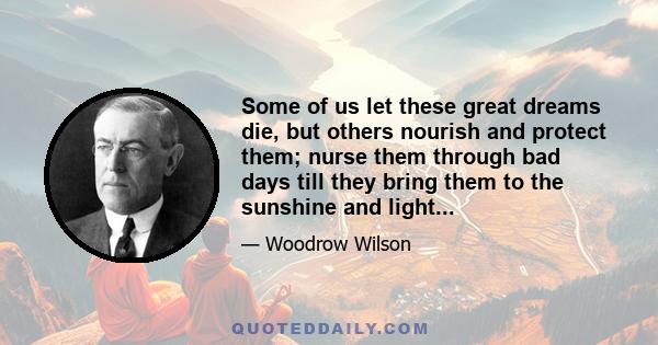 Some of us let these great dreams die, but others nourish and protect them; nurse them through bad days till they bring them to the sunshine and light...