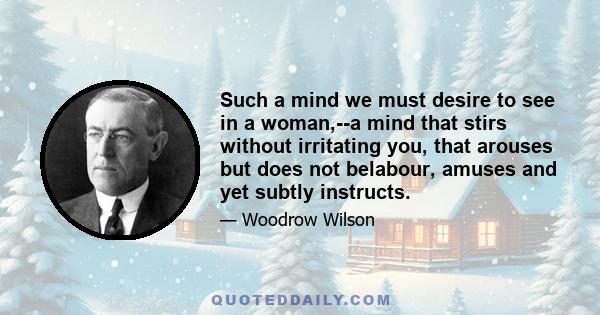 Such a mind we must desire to see in a woman,--a mind that stirs without irritating you, that arouses but does not belabour, amuses and yet subtly instructs.