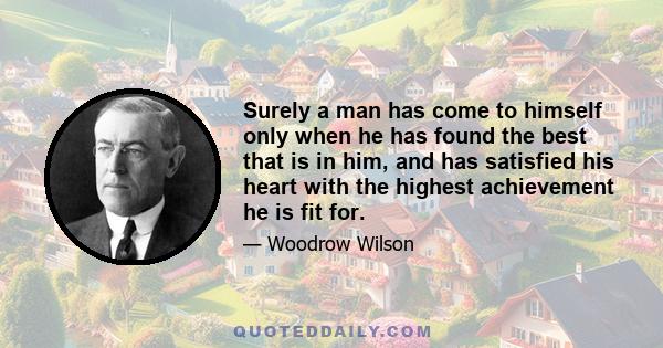 Surely a man has come to himself only when he has found the best that is in him, and has satisfied his heart with the highest achievement he is fit for.