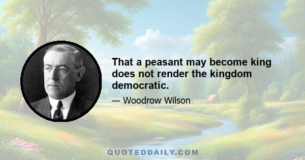 That a peasant may become king does not render the kingdom democratic.