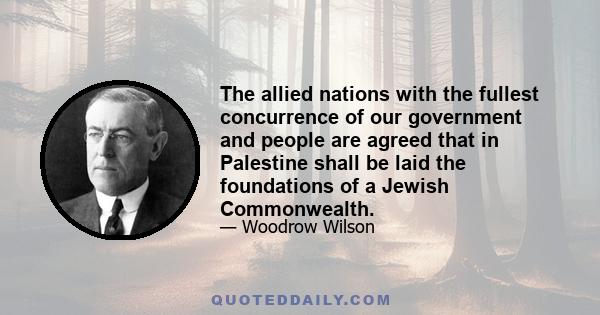 The allied nations with the fullest concurrence of our government and people are agreed that in Palestine shall be laid the foundations of a Jewish Commonwealth.