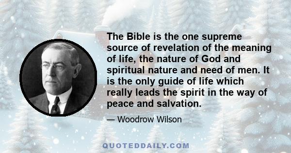 The Bible is the one supreme source of revelation of the meaning of life, the nature of God and spiritual nature and need of men. It is the only guide of life which really leads the spirit in the way of peace and