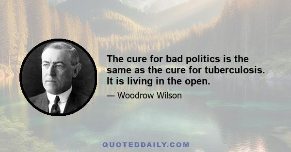 The cure for bad politics is the same as the cure for tuberculosis. It is living in the open.