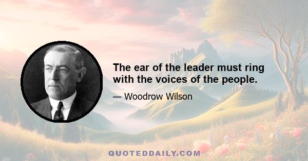 The ear of the leader must ring with the voices of the people.