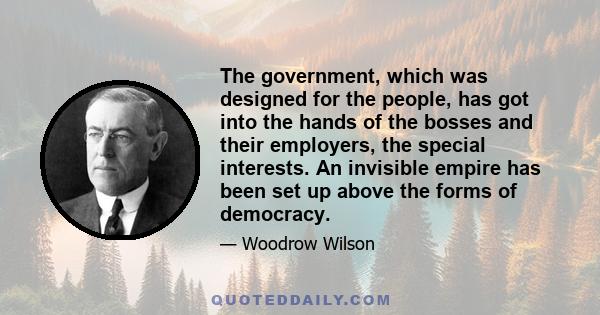 The government, which was designed for the people, has got into the hands of the bosses and their employers, the special interests. An invisible empire has been set up above the forms of democracy.