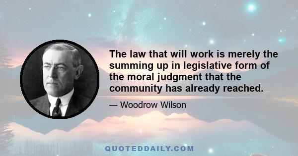 The law that will work is merely the summing up in legislative form of the moral judgment that the community has already reached.